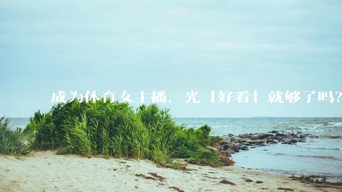 成为体育女主播，光「好看」就够了吗？