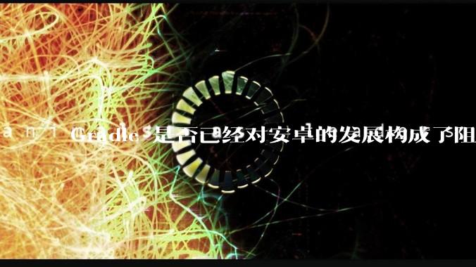 Gradle 是否已经对安卓的发展构成了阻碍？