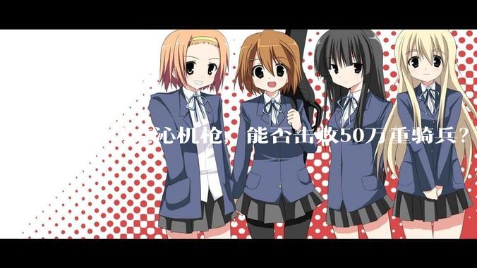 5挺马克沁机枪，能否击败50万重骑兵？