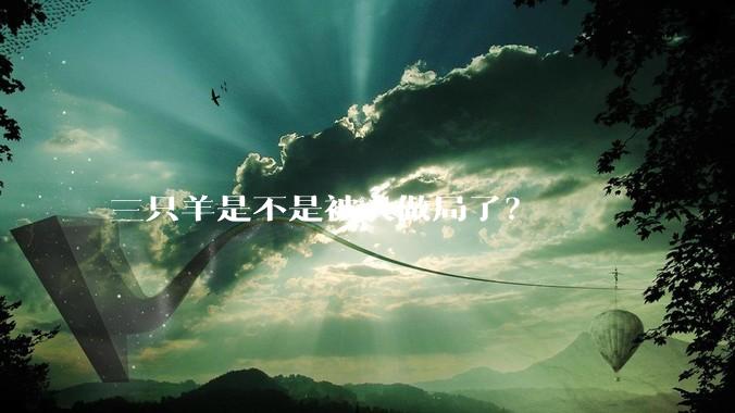 三只羊是不是被人做局了？