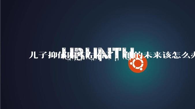 儿子抑郁四年左右了，他的未来该怎么办？