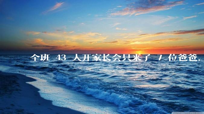 全班 43 人开家长会只来了 7 位爸爸，学校称未来准备策划爸爸家长会，如何看待这一现象？
